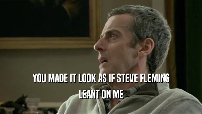 YOU MADE IT LOOK AS IF STEVE FLEMING LEANT ON ME 