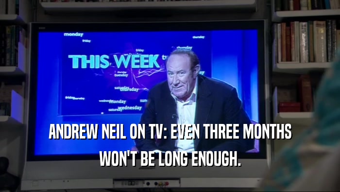 ANDREW NEIL ON TV: EVEN THREE MONTHS
 WON'T BE LONG ENOUGH.
 