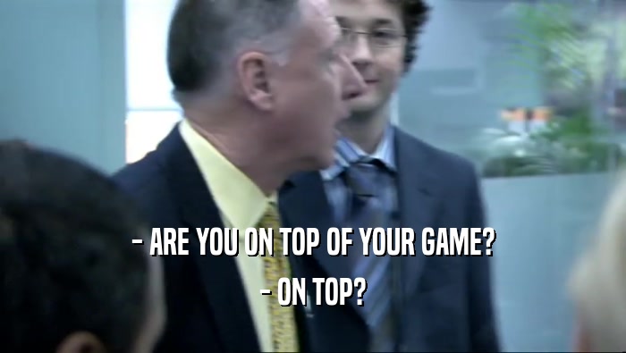 - ARE YOU ON TOP OF YOUR GAME? - ON TOP? 