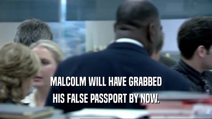 MALCOLM WILL HAVE GRABBED HIS FALSE PASSPORT BY NOW. 