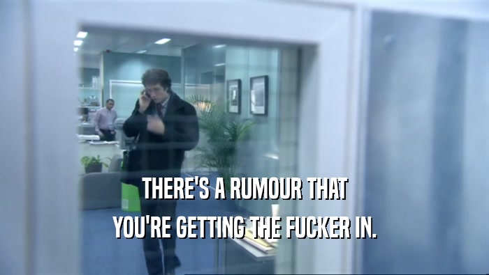 THERE'S A RUMOUR THAT YOU'RE GETTING THE FUCKER IN. 