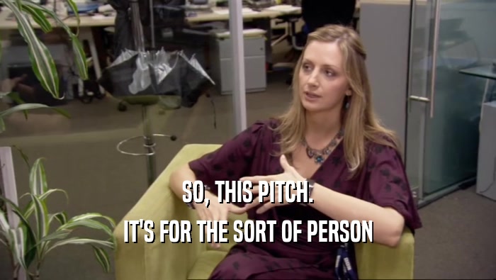 SO, THIS PITCH. IT'S FOR THE SORT OF PERSON 