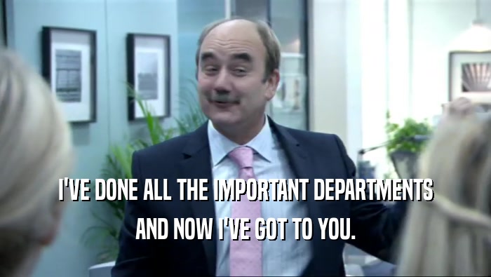 I'VE DONE ALL THE IMPORTANT DEPARTMENTS AND NOW I'VE GOT TO YOU. 