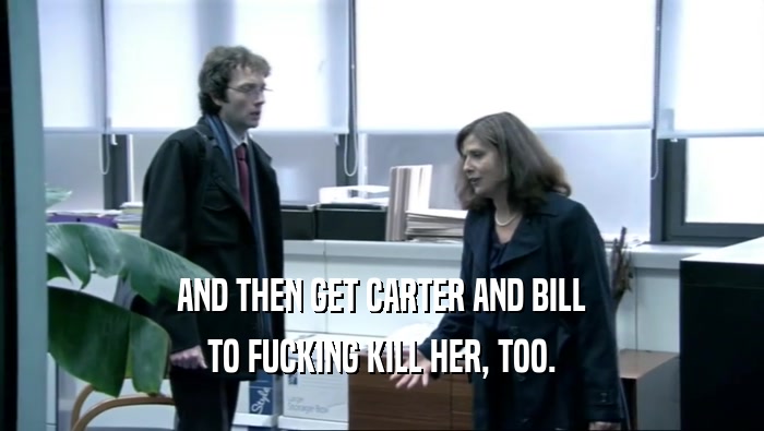 AND THEN GET CARTER AND BILL TO FUCKING KILL HER, TOO. 