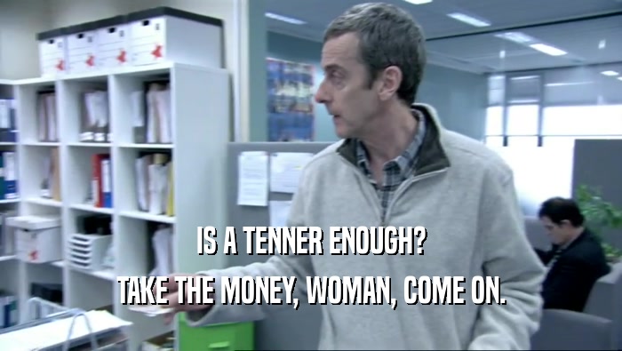 IS A TENNER ENOUGH? TAKE THE MONEY, WOMAN, COME ON. 