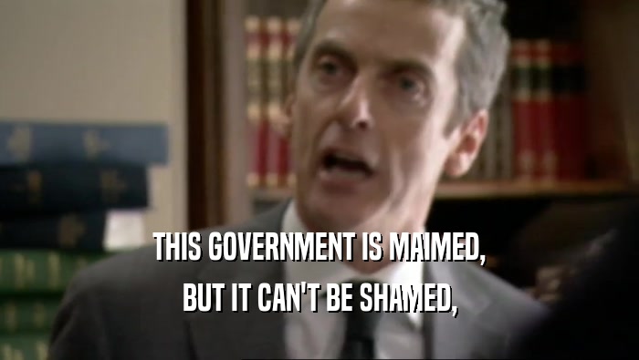 THIS GOVERNMENT IS MAIMED, BUT IT CAN'T BE SHAMED, 