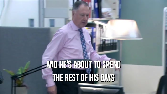 AND HE'S ABOUT TO SPEND THE REST OF HIS DAYS 
