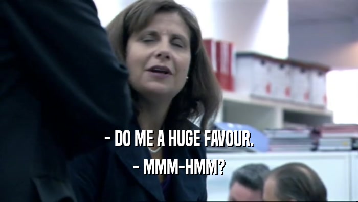 - DO ME A HUGE FAVOUR. - MMM-HMM? 