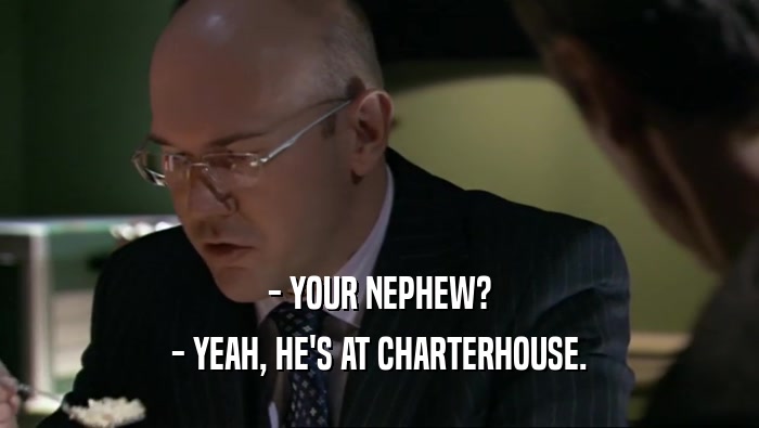 - YOUR NEPHEW? - YEAH, HE'S AT CHARTERHOUSE. 
