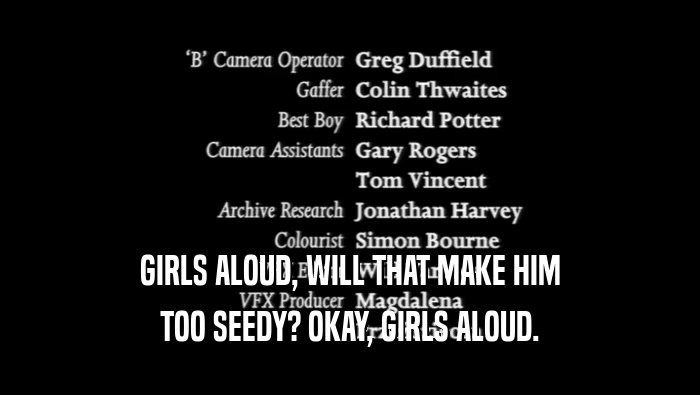 GIRLS ALOUD, WILL THAT MAKE HIM TOO SEEDY? OKAY, GIRLS ALOUD. 