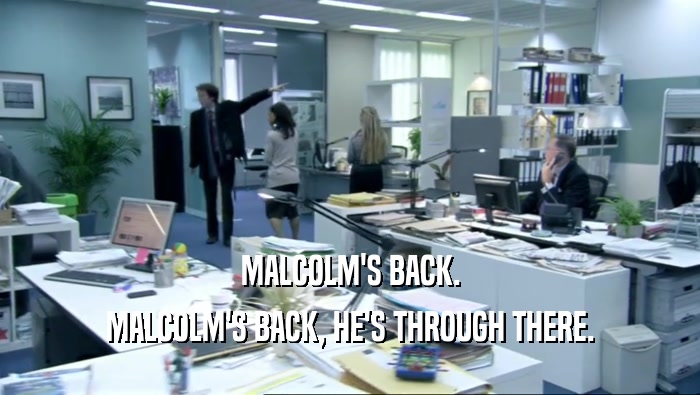 MALCOLM'S BACK.
 MALCOLM'S BACK, HE'S THROUGH THERE.
 