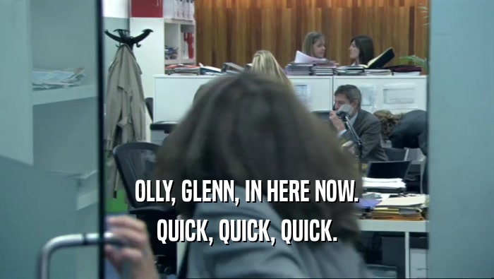 OLLY, GLENN, IN HERE NOW.
 QUICK, QUICK, QUICK.
 