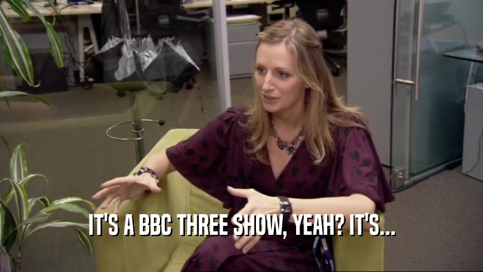 IT'S A BBC THREE SHOW, YEAH? IT'S...  