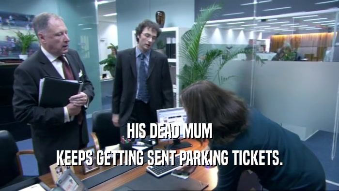 HIS DEAD MUM KEEPS GETTING SENT PARKING TICKETS. 