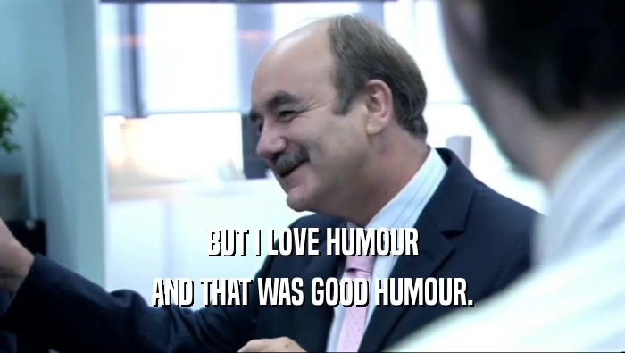 BUT I LOVE HUMOUR AND THAT WAS GOOD HUMOUR. 