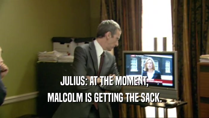 JULIUS: AT THE MOMENT, MALCOLM IS GETTING THE SACK. 