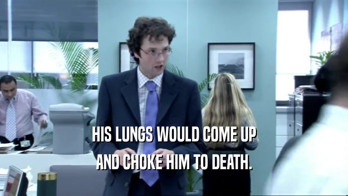 HIS LUNGS WOULD COME UP AND CHOKE HIM TO DEATH. 