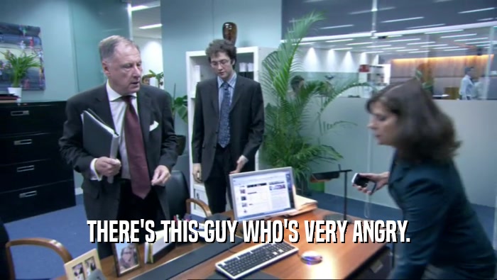 THERE'S THIS GUY WHO'S VERY ANGRY.  