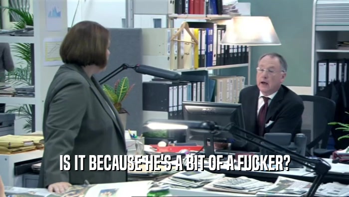 IS IT BECAUSE HE'S A BIT OF A FUCKER?  