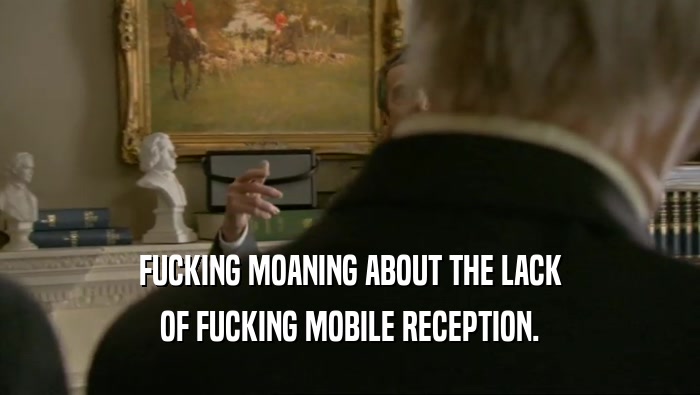FUCKING MOANING ABOUT THE LACK OF FUCKING MOBILE RECEPTION. 