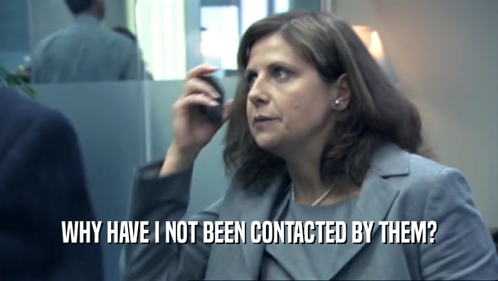 WHY HAVE I NOT BEEN CONTACTED BY THEM?  