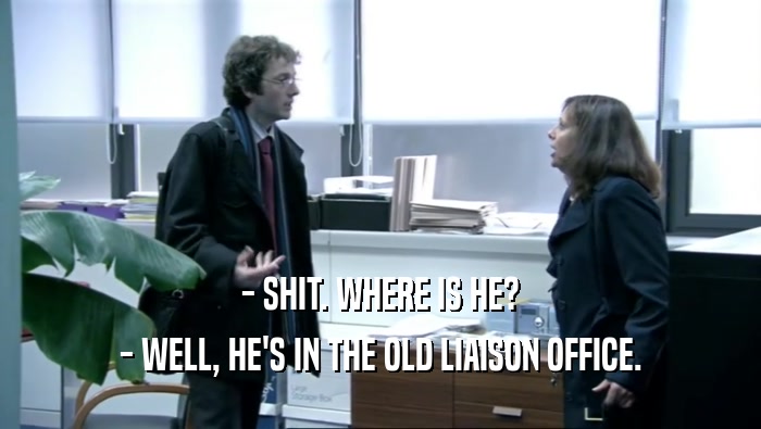 - SHIT. WHERE IS HE? - WELL, HE'S IN THE OLD LIAISON OFFICE. 