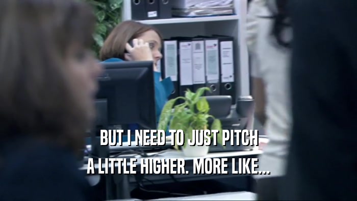 BUT I NEED TO JUST PITCH A LITTLE HIGHER. MORE LIKE... 
