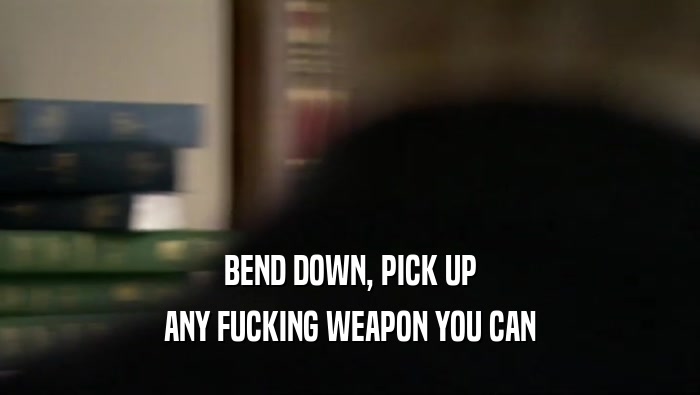 BEND DOWN, PICK UP ANY FUCKING WEAPON YOU CAN 