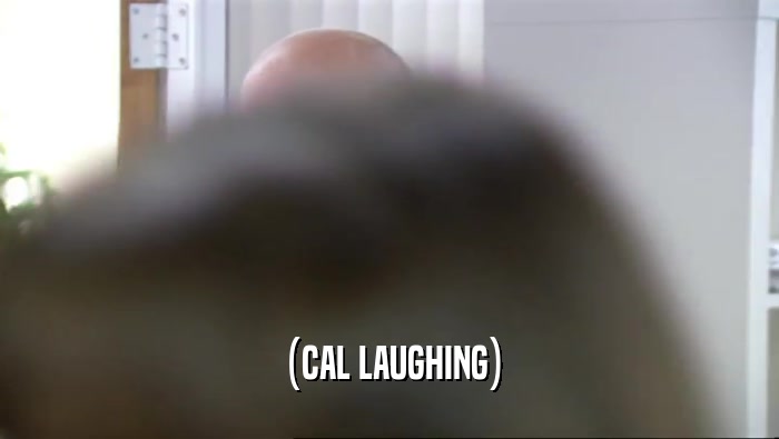 (CAL LAUGHING)  