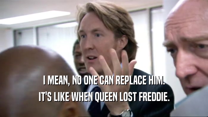 I MEAN, NO ONE CAN REPLACE HIM. IT'S LIKE WHEN QUEEN LOST FREDDIE. 