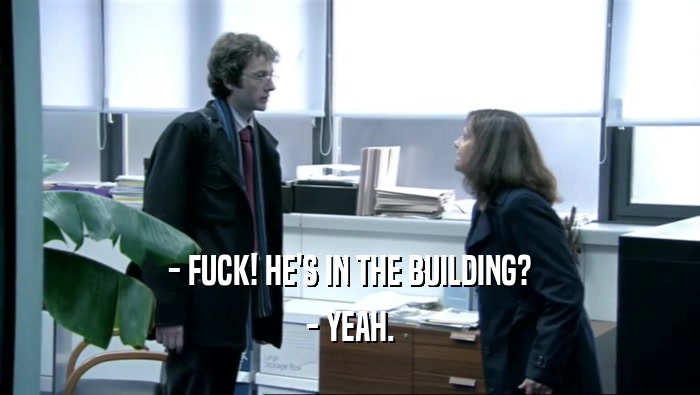 - FUCK! HE'S IN THE BUILDING? - YEAH. 