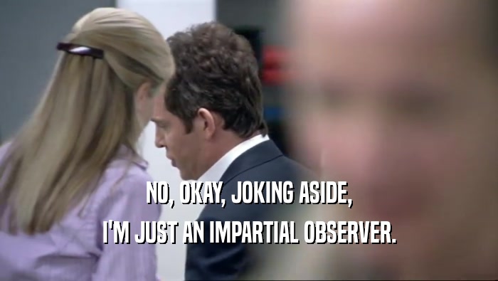NO, OKAY, JOKING ASIDE, I'M JUST AN IMPARTIAL OBSERVER. 