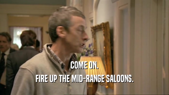 COME ON. FIRE UP THE MID-RANGE SALOONS. 