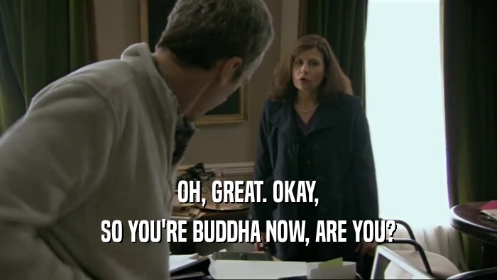 OH, GREAT. OKAY, SO YOU'RE BUDDHA NOW, ARE YOU? 