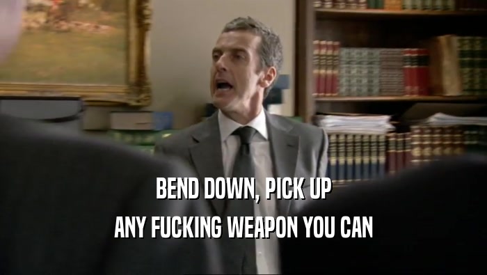 BEND DOWN, PICK UP ANY FUCKING WEAPON YOU CAN 