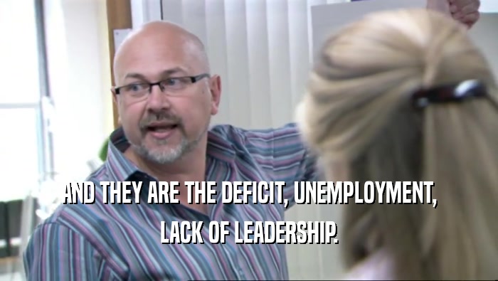 AND THEY ARE THE DEFICIT, UNEMPLOYMENT, LACK OF LEADERSHIP. 