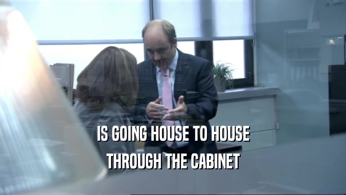 IS GOING HOUSE TO HOUSE THROUGH THE CABINET 