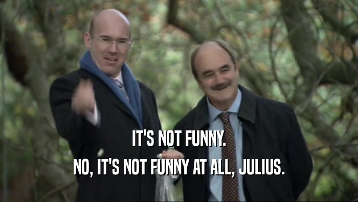 IT'S NOT FUNNY.
 NO, IT'S NOT FUNNY AT ALL, JULIUS.
 