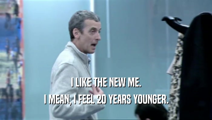 I LIKE THE NEW ME. I MEAN, I FEEL 20 YEARS YOUNGER. 