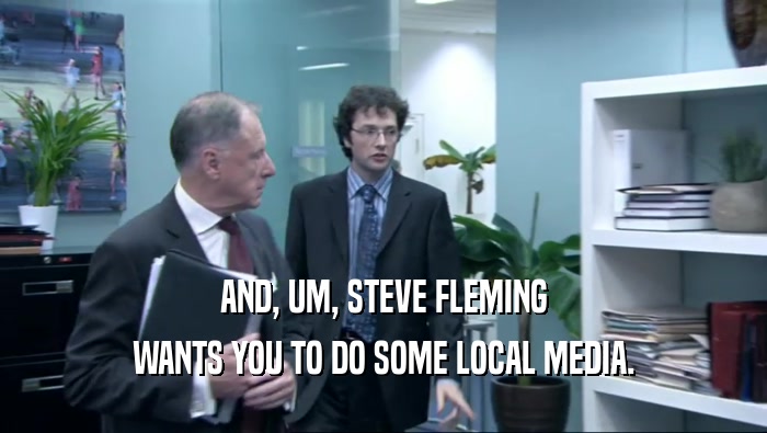AND, UM, STEVE FLEMING WANTS YOU TO DO SOME LOCAL MEDIA. 