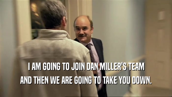 I AM GOING TO JOIN DAN MILLER'S TEAM AND THEN WE ARE GOING TO TAKE YOU DOWN. 
