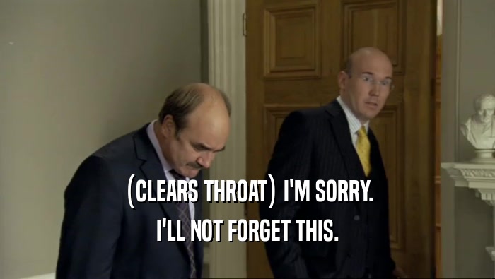 (CLEARS THROAT) I'M SORRY. I'LL NOT FORGET THIS. 