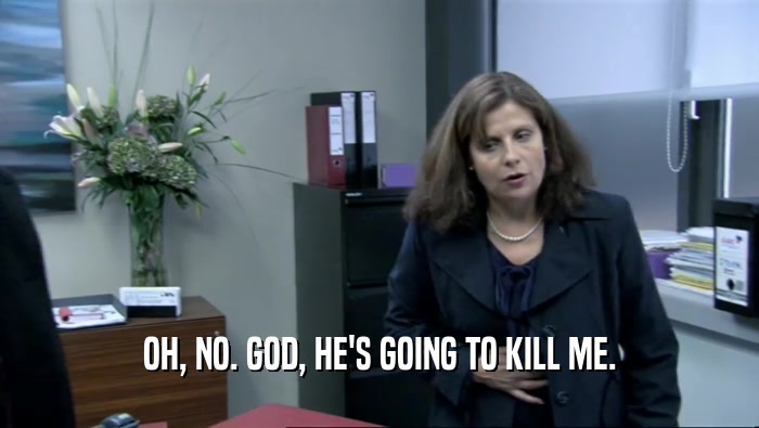 OH, NO. GOD, HE'S GOING TO KILL ME.  