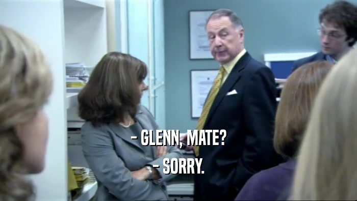 - GLENN, MATE?
 - SORRY.
 