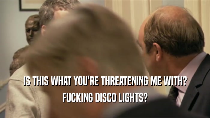 IS THIS WHAT YOU'RE THREATENING ME WITH? FUCKING DISCO LIGHTS? 