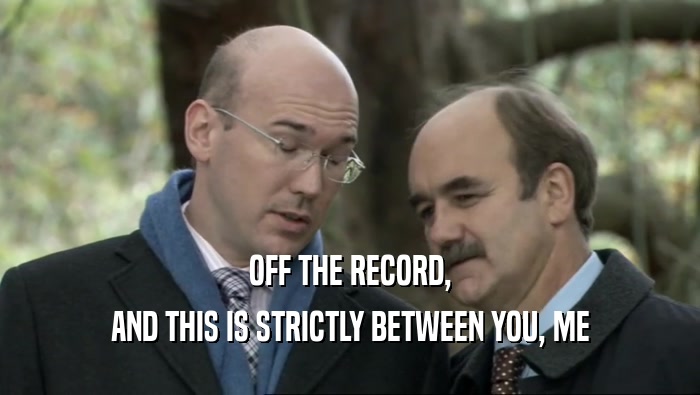 OFF THE RECORD, AND THIS IS STRICTLY BETWEEN YOU, ME 