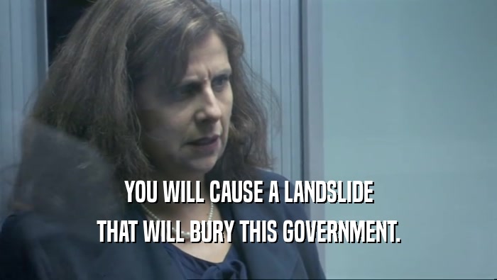 YOU WILL CAUSE A LANDSLIDE THAT WILL BURY THIS GOVERNMENT. 