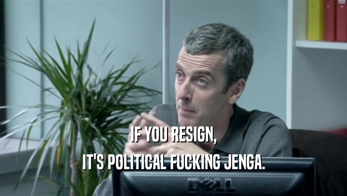 IF YOU RESIGN, IT'S POLITICAL FUCKING JENGA. 