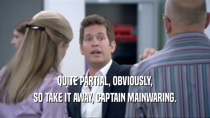 QUITE PARTIAL, OBVIOUSLY, SO TAKE IT AWAY, CAPTAIN MAINWARING. 