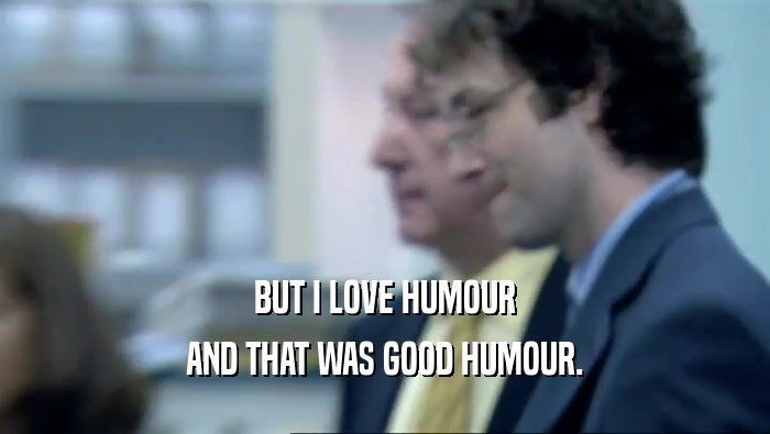 BUT I LOVE HUMOUR AND THAT WAS GOOD HUMOUR. 